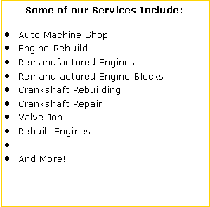Text Box: Some of our Services Include:Auto Machine ShopEngine RebuildRemanufactured EnginesRemanufactured Engine BlocksCrankshaft RebuildingCrankshaft RepairValve JobRebuilt EnginesAnd More!